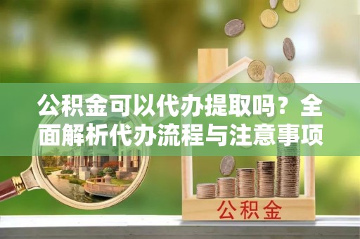 安多公积金可以代办提取吗？全面解析代办流程与注意事项